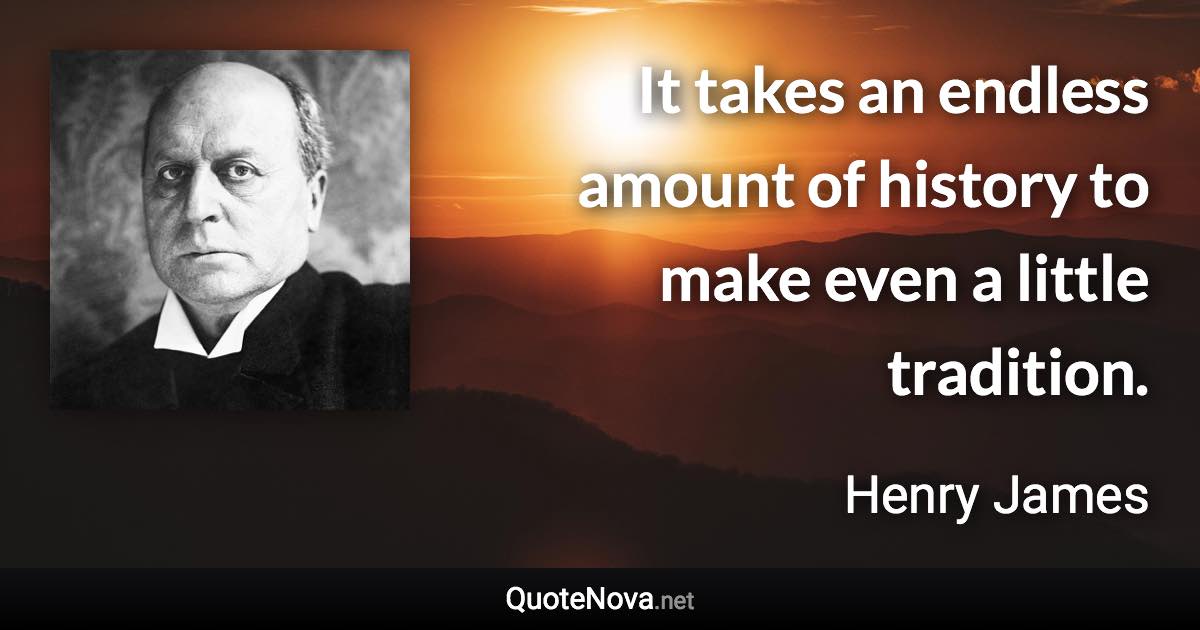 It takes an endless amount of history to make even a little tradition. - Henry James quote