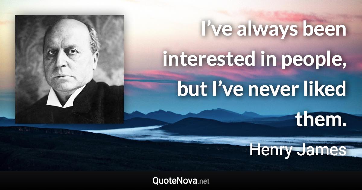 I’ve always been interested in people, but I’ve never liked them. - Henry James quote