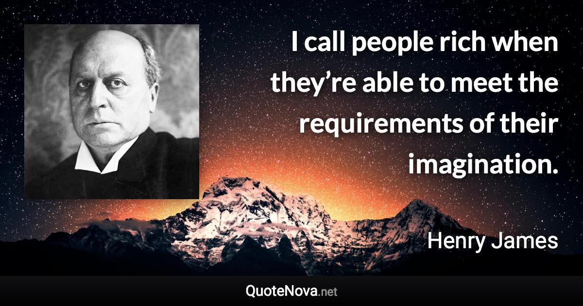 I call people rich when they’re able to meet the requirements of their imagination. - Henry James quote