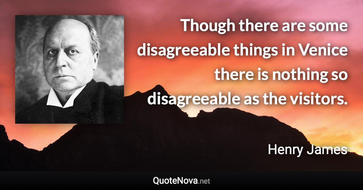 Though there are some disagreeable things in Venice there is nothing so disagreeable as the visitors. - Henry James quote