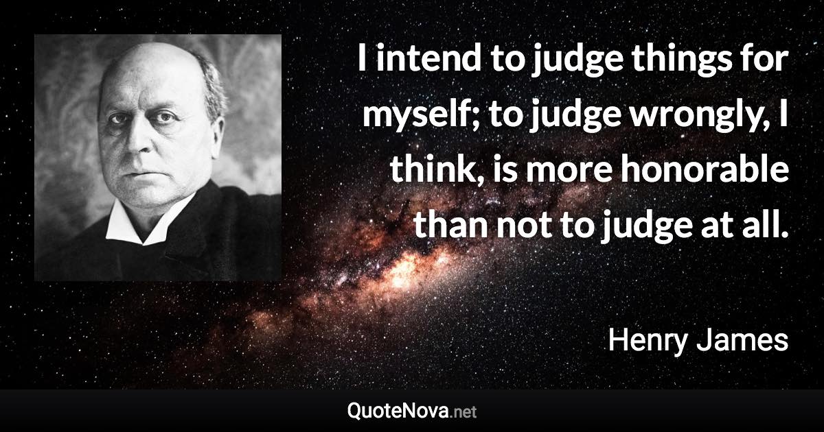 I intend to judge things for myself; to judge wrongly, I think, is more honorable than not to judge at all. - Henry James quote