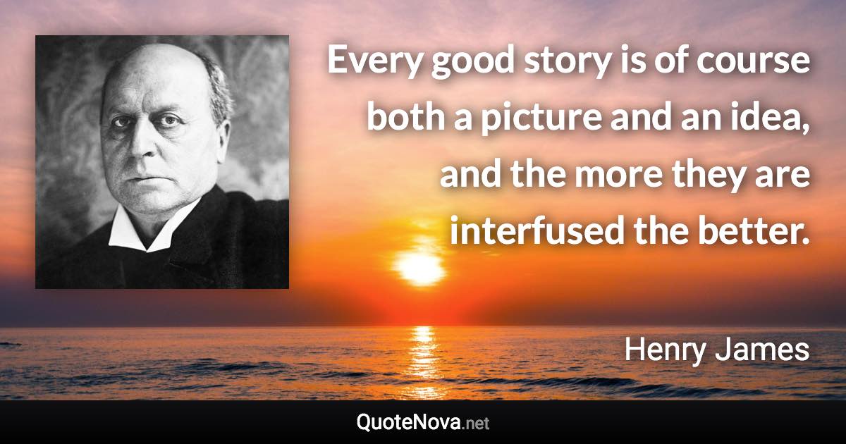 Every good story is of course both a picture and an idea, and the more they are interfused the better. - Henry James quote