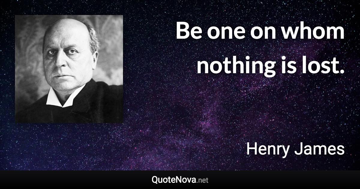 Be one on whom nothing is lost. - Henry James quote