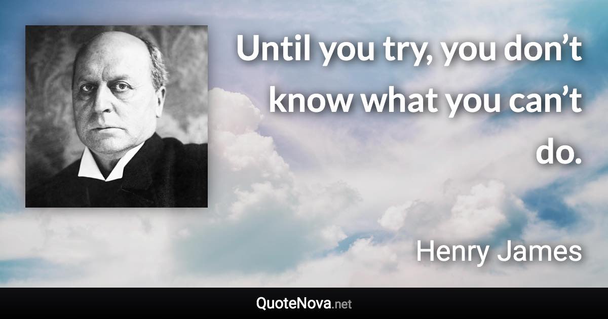 Until you try, you don’t know what you can’t do. - Henry James quote