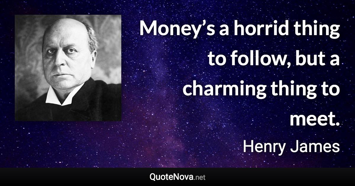 Money’s a horrid thing to follow, but a charming thing to meet. - Henry James quote