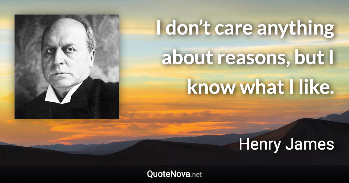 I don’t care anything about reasons, but I know what I like. - Henry James quote