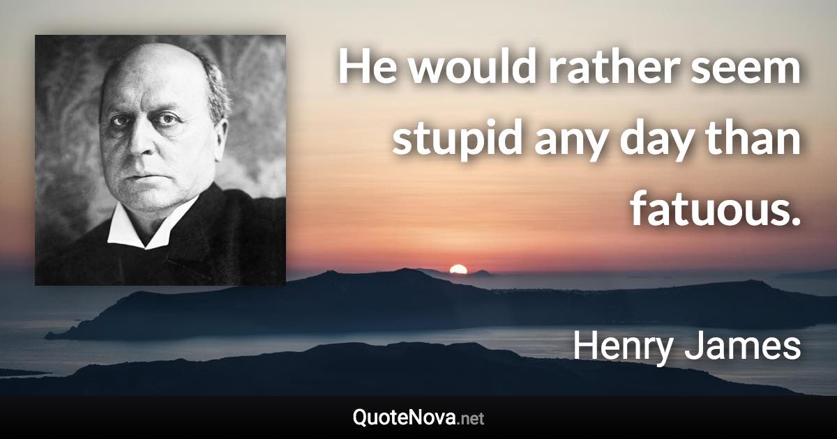 He would rather seem stupid any day than fatuous. - Henry James quote