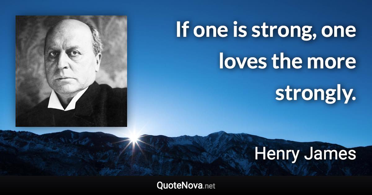 If one is strong, one loves the more strongly. - Henry James quote