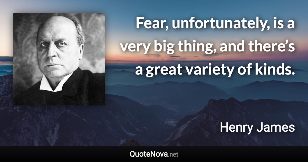 Fear, unfortunately, is a very big thing, and there’s a great variety of kinds. - Henry James quote