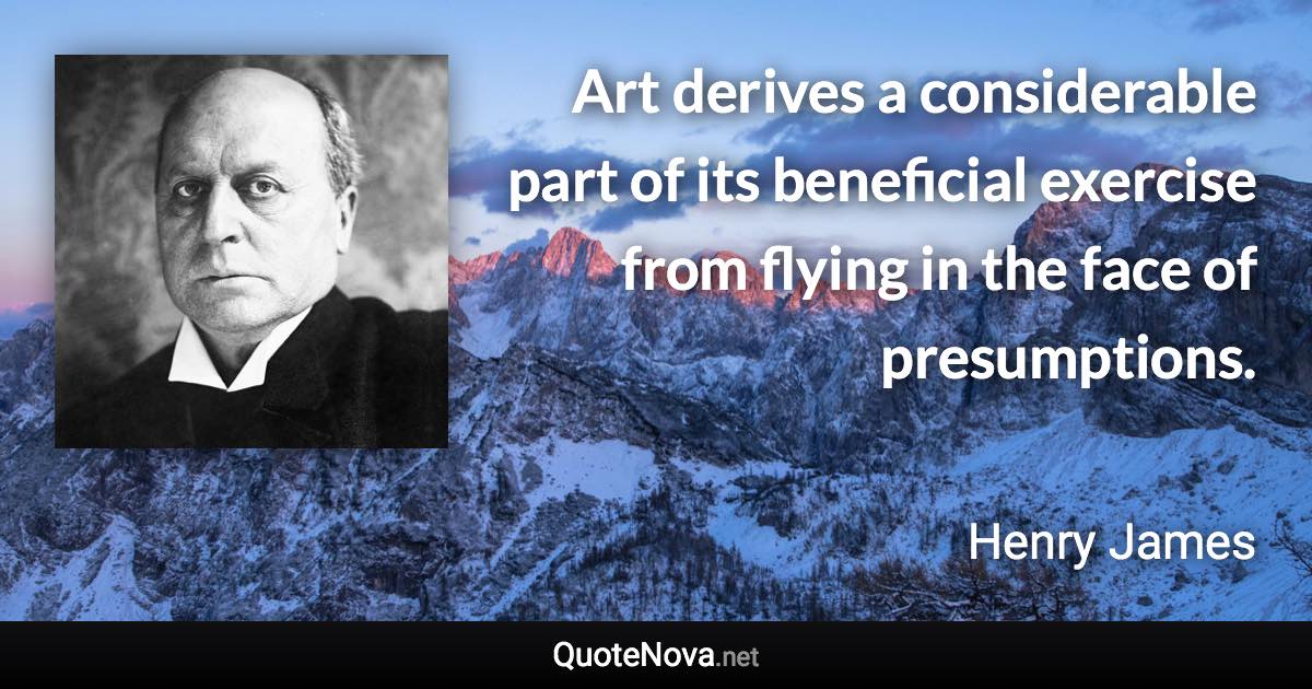 Art derives a considerable part of its beneficial exercise from flying in the face of presumptions. - Henry James quote