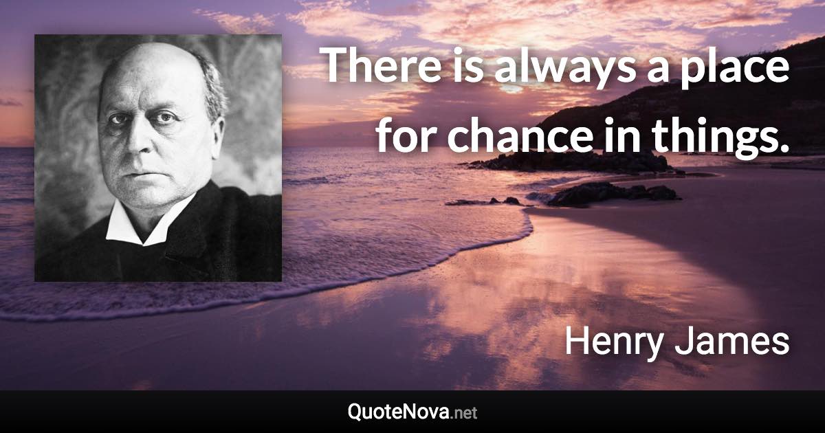 There is always a place for chance in things. - Henry James quote