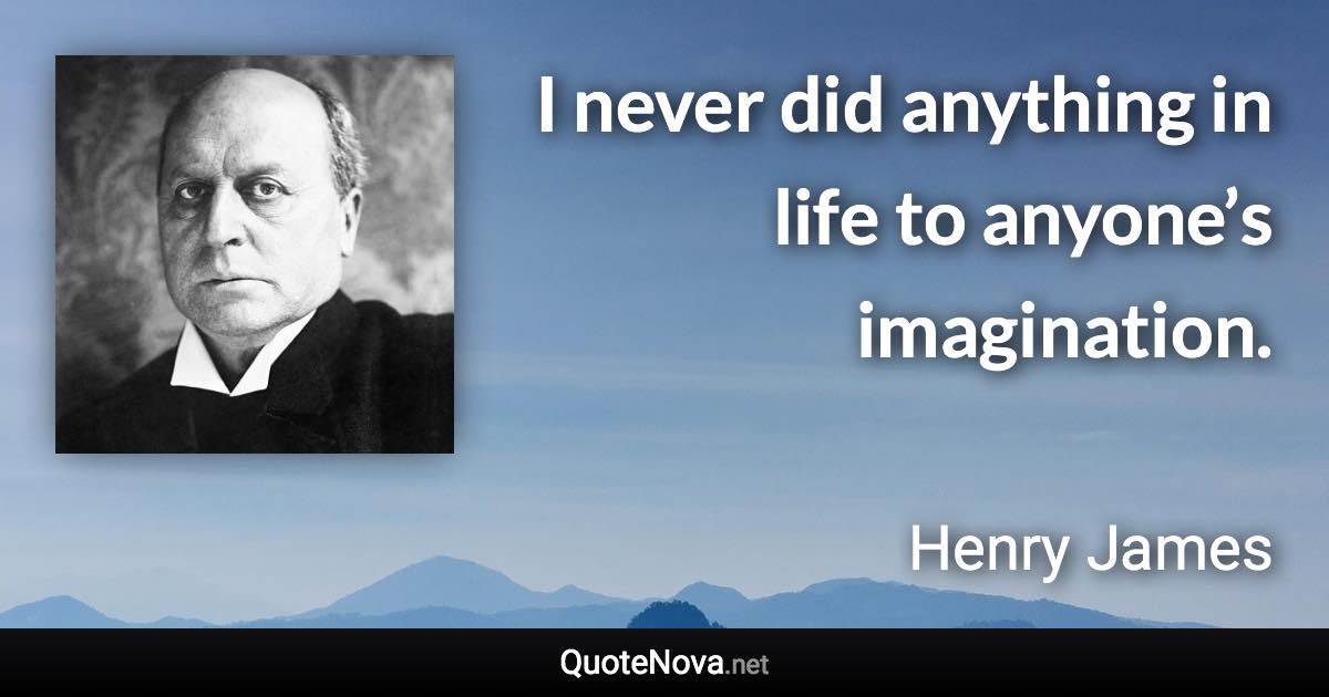 I never did anything in life to anyone’s imagination. - Henry James quote