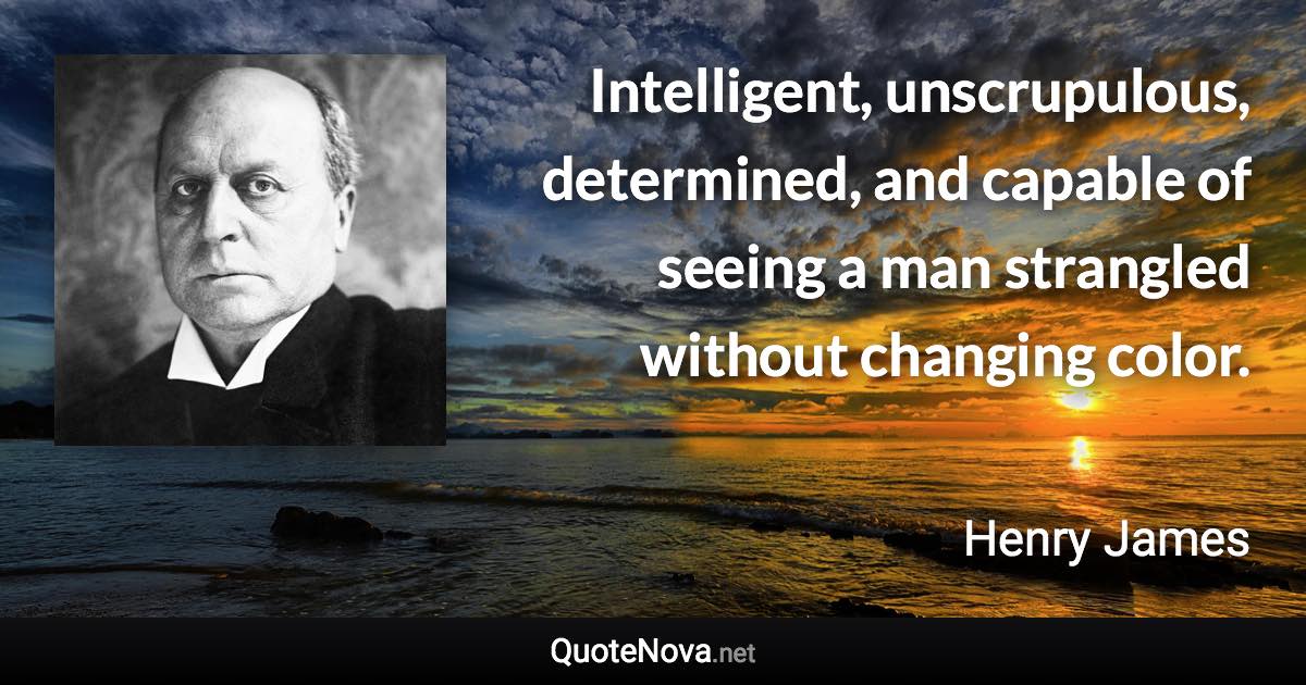 Intelligent, unscrupulous, determined, and capable of seeing a man strangled without changing color. - Henry James quote