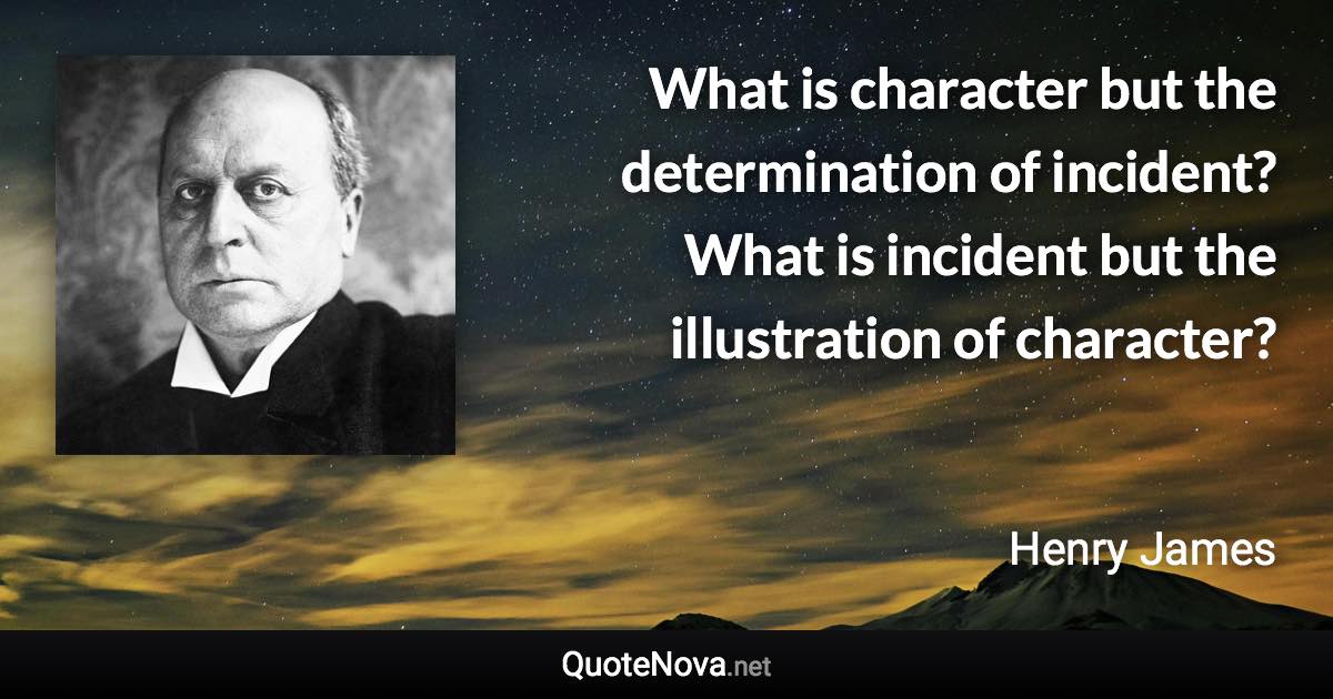 What is character but the determination of incident? What is incident but the illustration of character? - Henry James quote