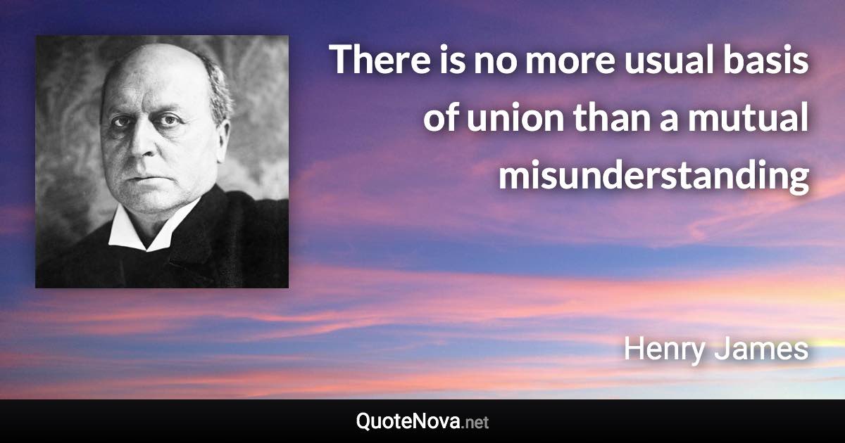 There is no more usual basis of union than a mutual misunderstanding - Henry James quote