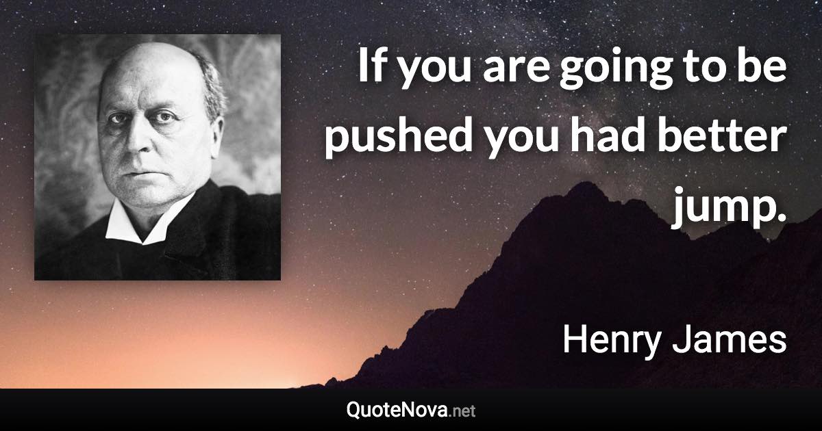 If you are going to be pushed you had better jump. - Henry James quote