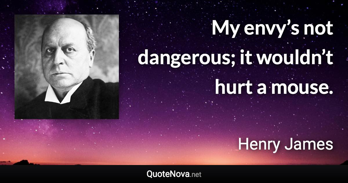 My envy’s not dangerous; it wouldn’t hurt a mouse. - Henry James quote