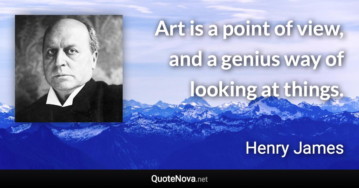 Art is a point of view, and a genius way of looking at things. - Henry James quote