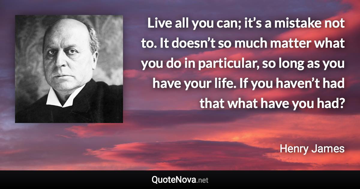 Live all you can; it’s a mistake not to. It doesn’t so much matter what you do in particular, so long as you have your life. If you haven’t had that what have you had? - Henry James quote