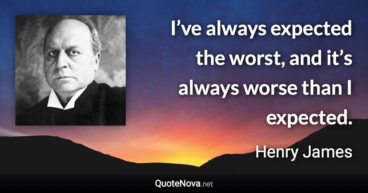 I’ve always expected the worst, and it’s always worse than I expected. - Henry James quote