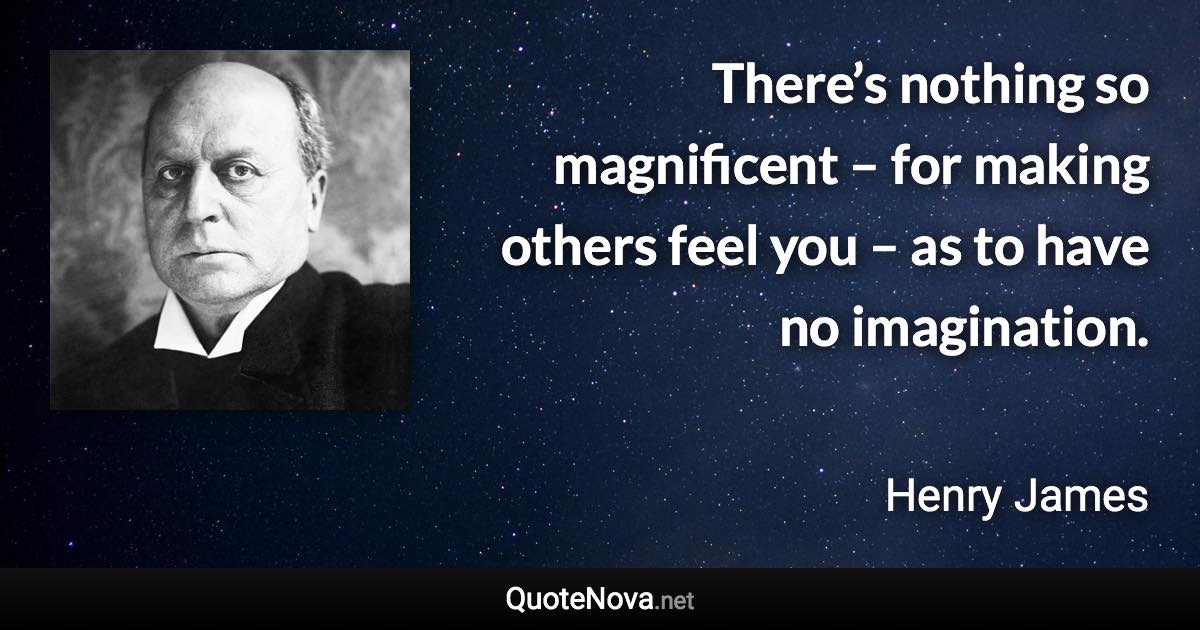 There’s nothing so magnificent – for making others feel you – as to have no imagination. - Henry James quote