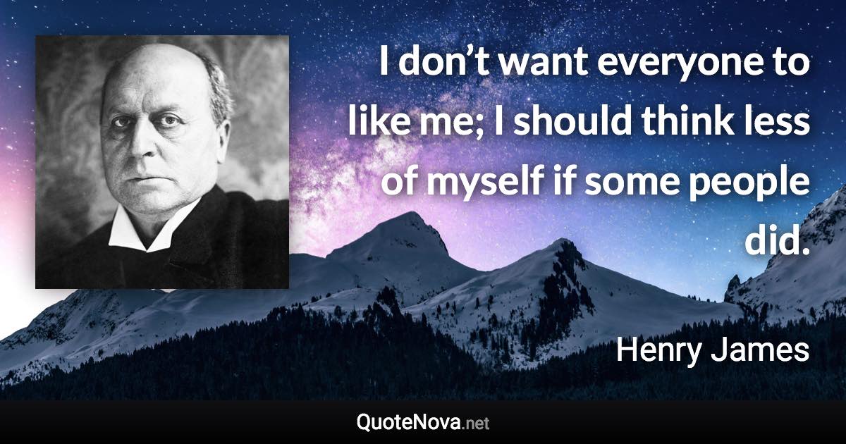 I don’t want everyone to like me; I should think less of myself if some people did. - Henry James quote