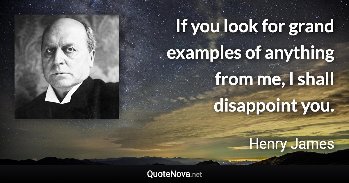 If you look for grand examples of anything from me, I shall disappoint you. - Henry James quote