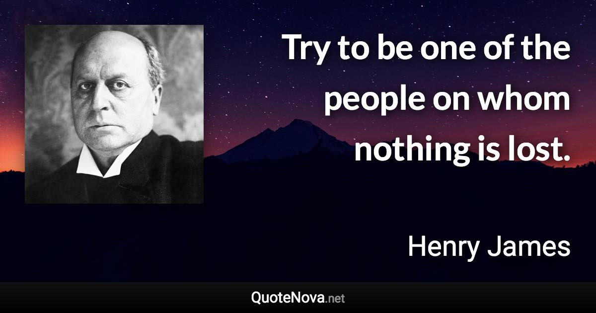 Try to be one of the people on whom nothing is lost. - Henry James quote