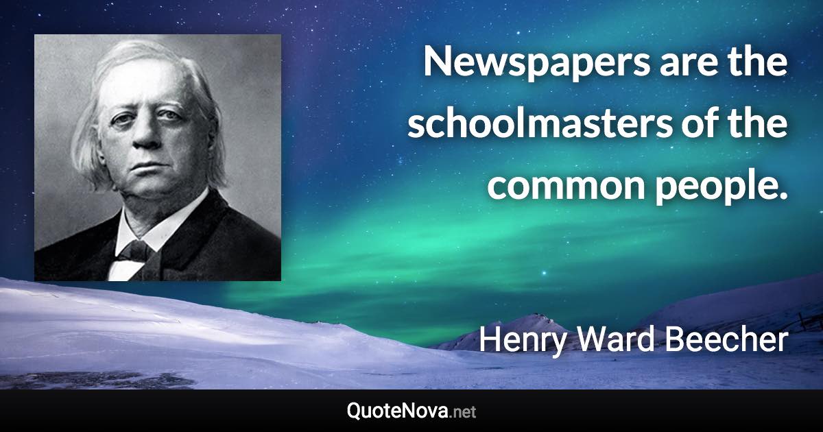 Newspapers are the schoolmasters of the common people. - Henry Ward Beecher quote