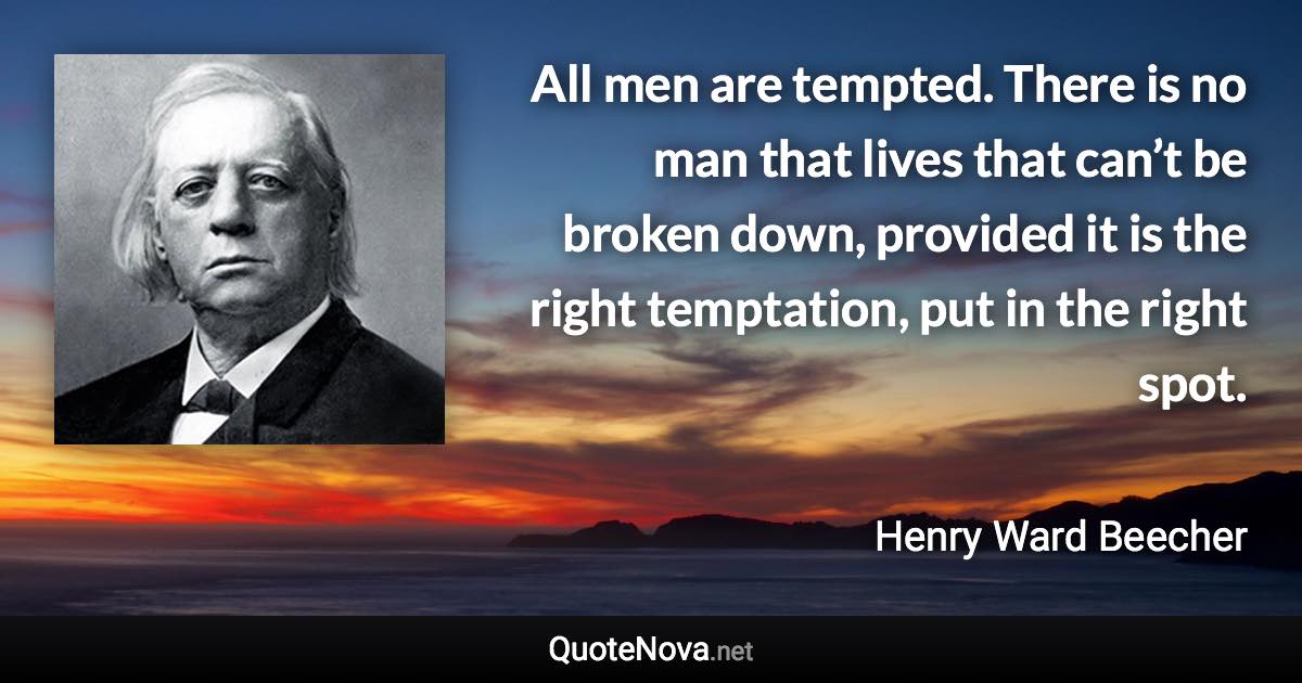 All men are tempted. There is no man that lives that can’t be broken down, provided it is the right temptation, put in the right spot. - Henry Ward Beecher quote