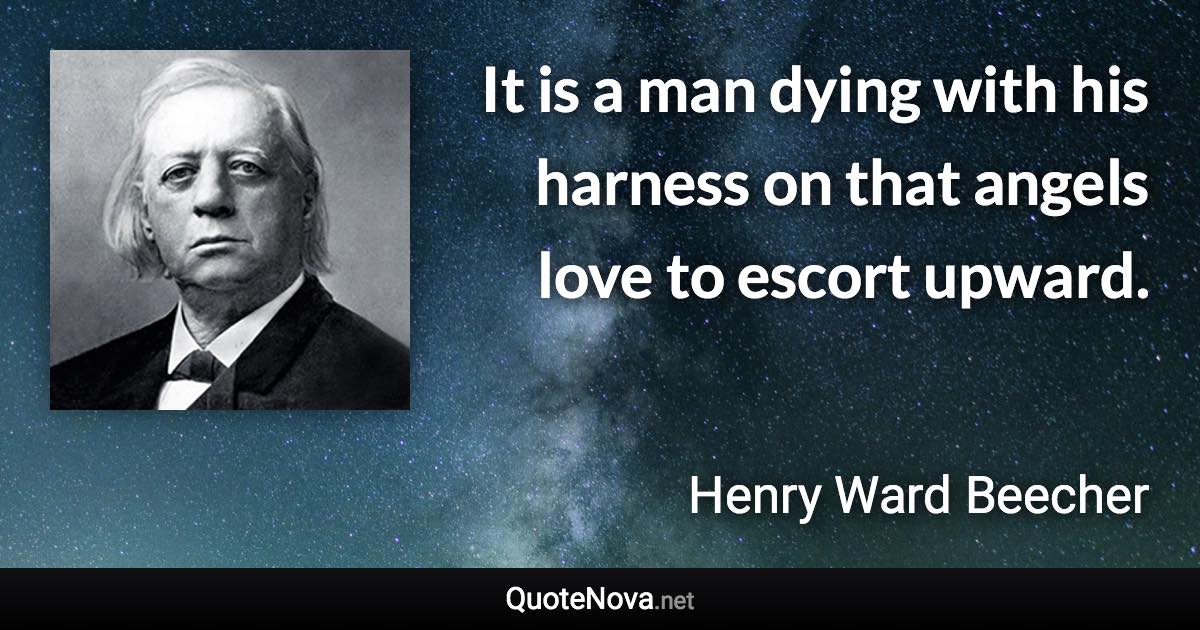 It is a man dying with his harness on that angels love to escort upward. - Henry Ward Beecher quote