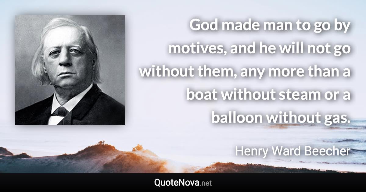 God made man to go by motives, and he will not go without them, any more than a boat without steam or a balloon without gas. - Henry Ward Beecher quote