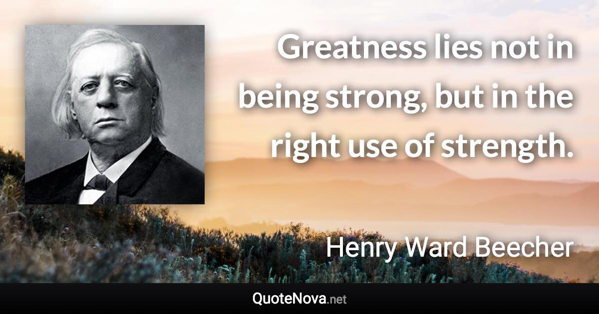Greatness lies not in being strong, but in the right use of strength. - Henry Ward Beecher quote