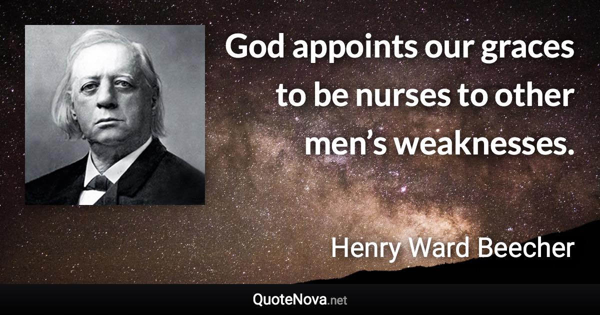 God appoints our graces to be nurses to other men’s weaknesses. - Henry Ward Beecher quote