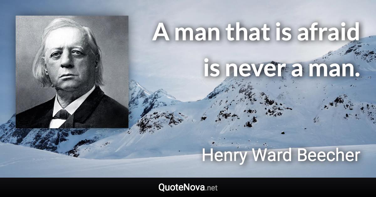 A man that is afraid is never a man. - Henry Ward Beecher quote