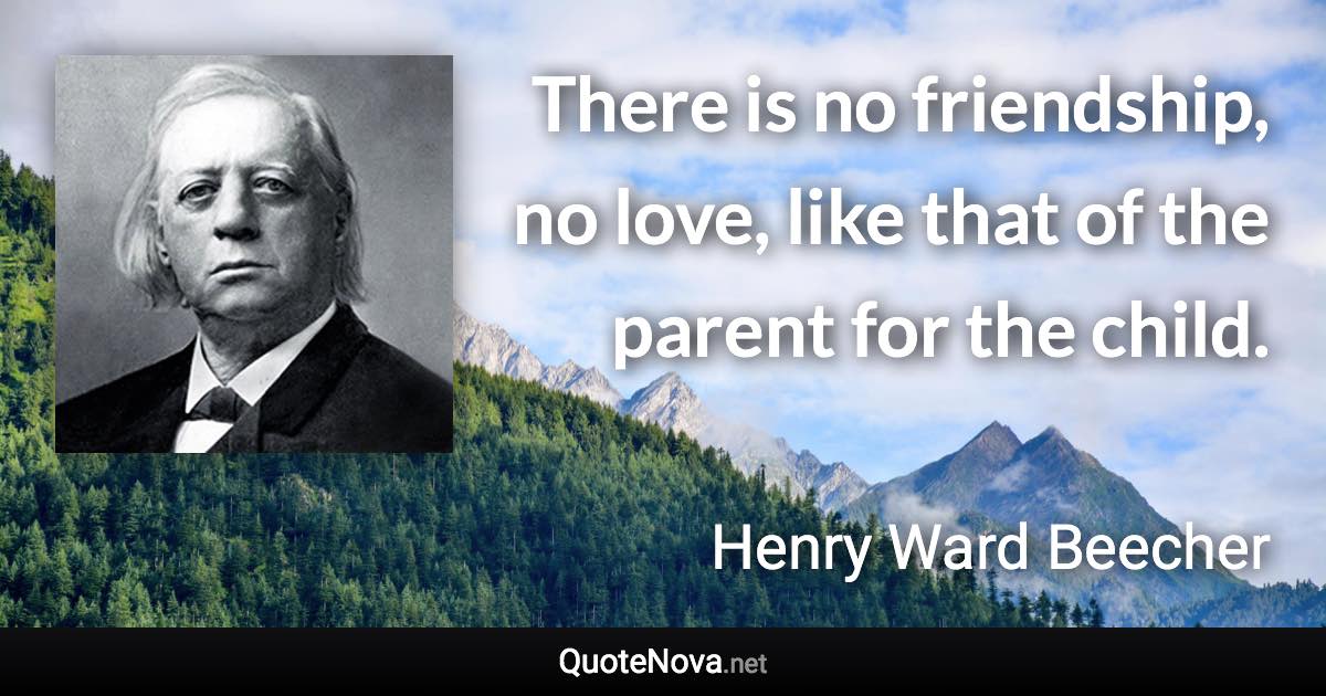 There is no friendship, no love, like that of the parent for the child. - Henry Ward Beecher quote