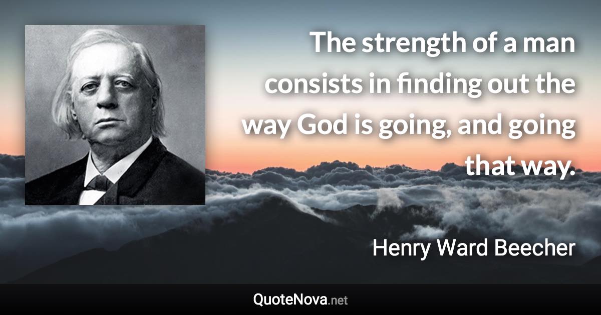 The strength of a man consists in finding out the way God is going, and going that way. - Henry Ward Beecher quote