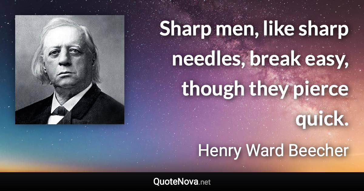 Sharp men, like sharp needles, break easy, though they pierce quick. - Henry Ward Beecher quote