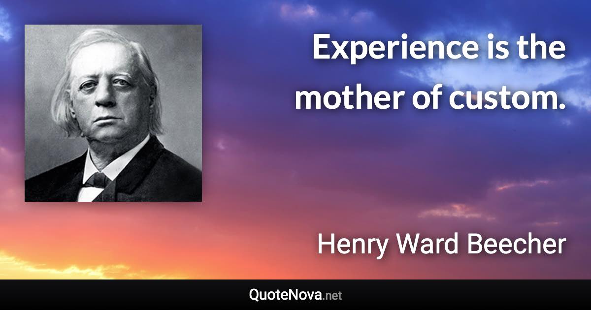 Experience is the mother of custom. - Henry Ward Beecher quote