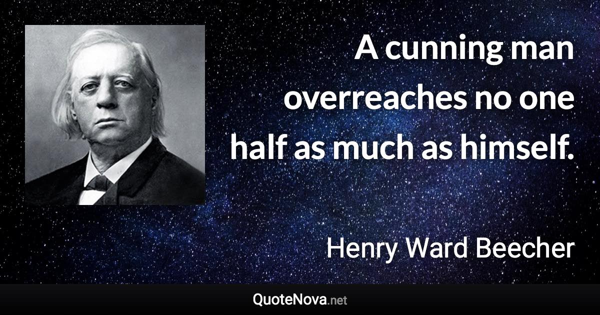A cunning man overreaches no one half as much as himself. - Henry Ward Beecher quote