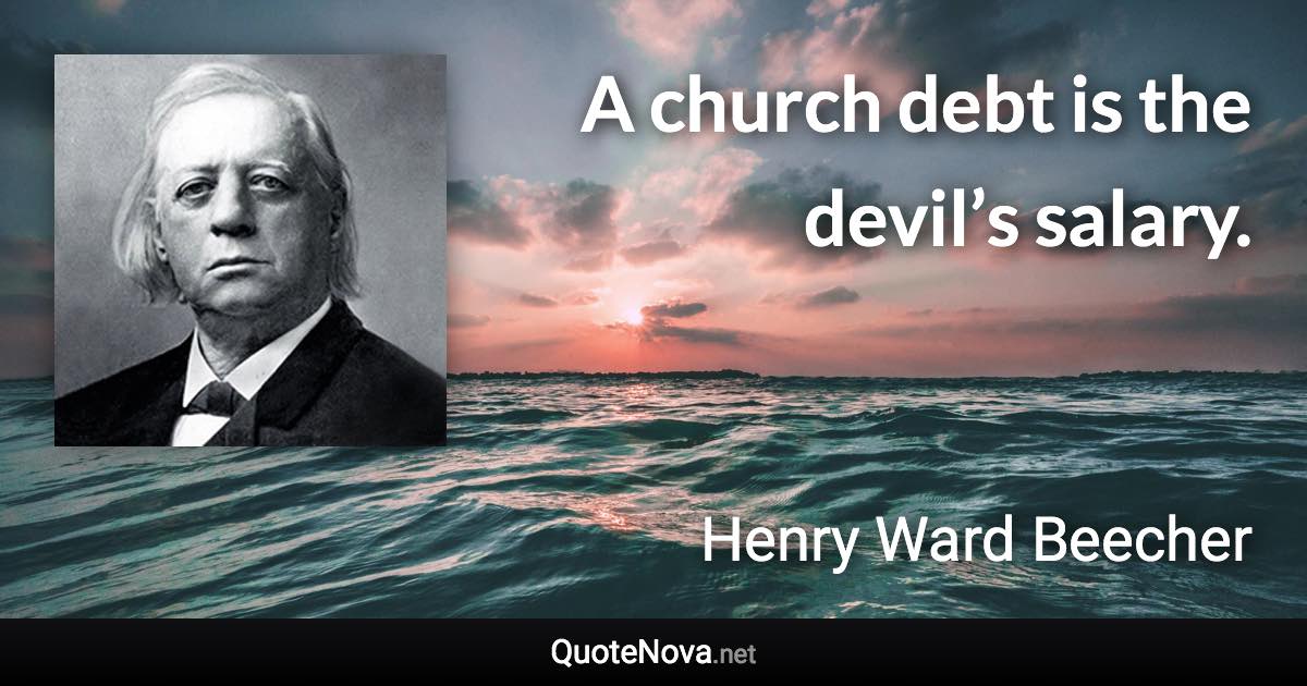 A church debt is the devil’s salary. - Henry Ward Beecher quote