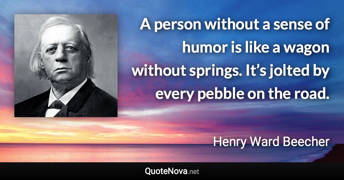 A person without a sense of humor is like a wagon without springs. It’s jolted by every pebble on the road. - Henry Ward Beecher quote
