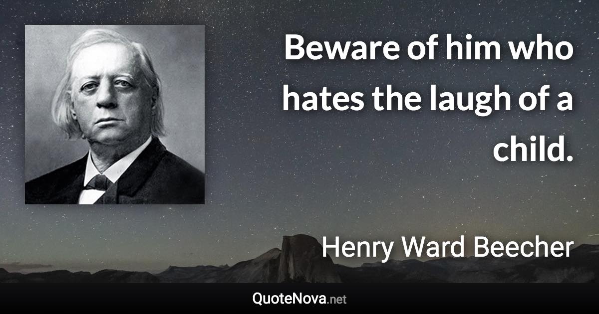 Beware of him who hates the laugh of a child. - Henry Ward Beecher quote