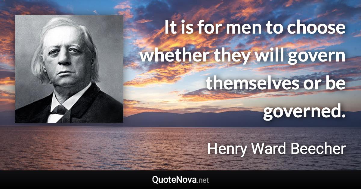 It is for men to choose whether they will govern themselves or be governed. - Henry Ward Beecher quote