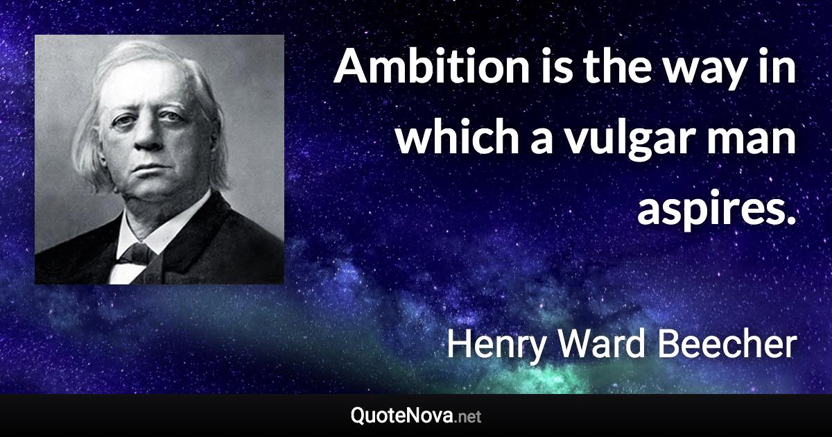 Ambition is the way in which a vulgar man aspires. - Henry Ward Beecher quote