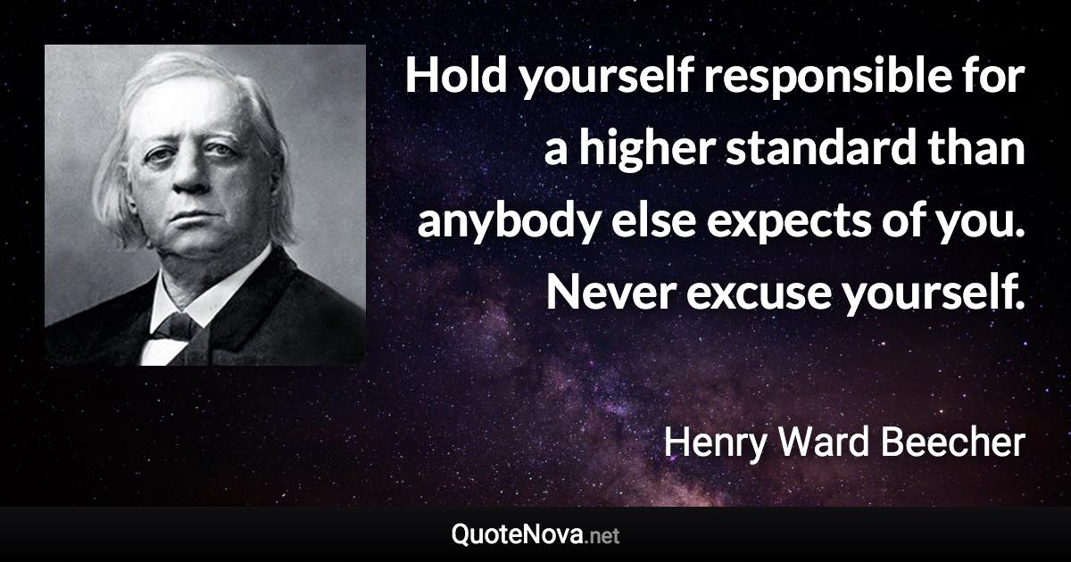 Hold yourself responsible for a higher standard than anybody else expects of you. Never excuse yourself. - Henry Ward Beecher quote