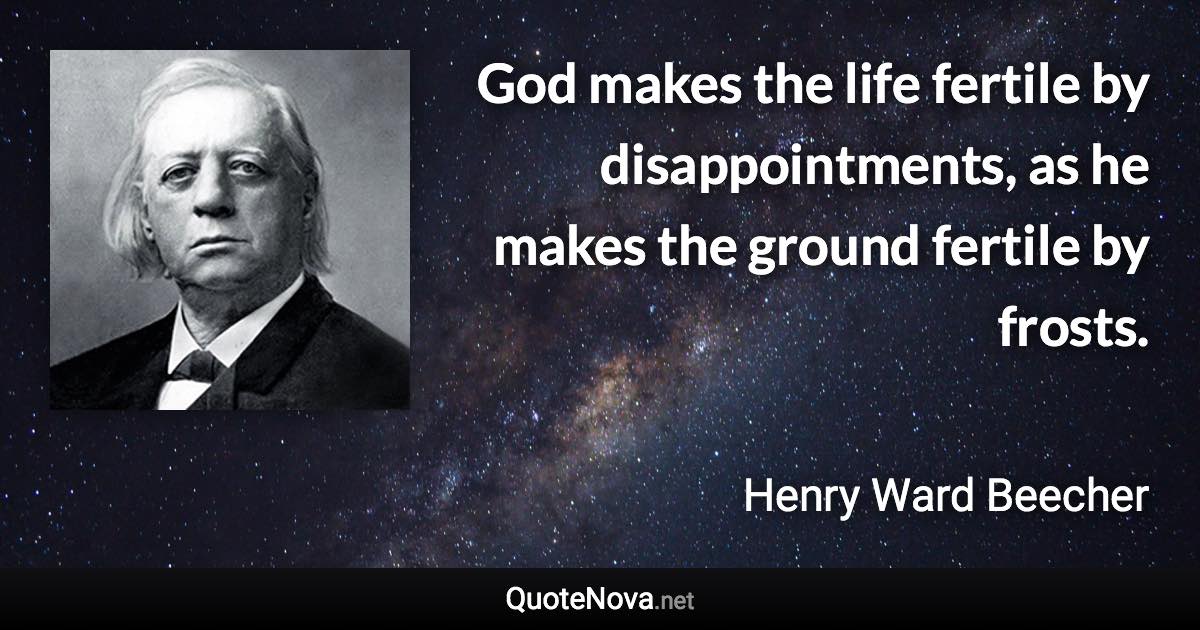 God makes the life fertile by disappointments, as he makes the ground fertile by frosts. - Henry Ward Beecher quote