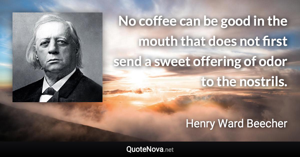 No coffee can be good in the mouth that does not first send a sweet offering of odor to the nostrils. - Henry Ward Beecher quote