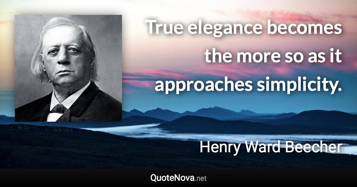 True elegance becomes the more so as it approaches simplicity. - Henry Ward Beecher quote