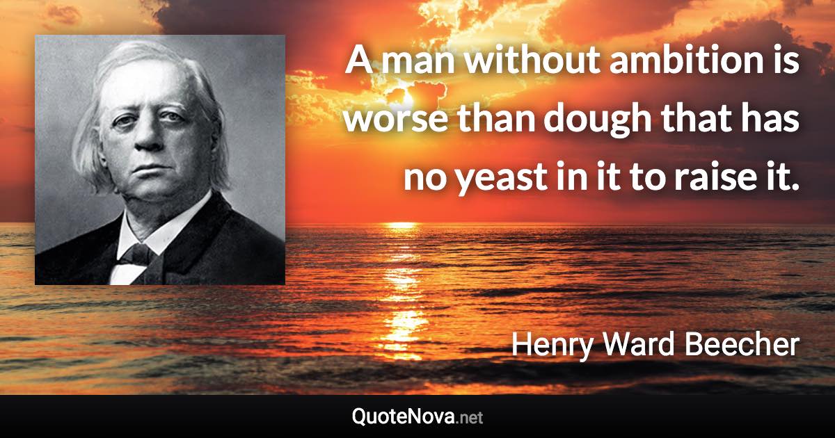 A man without ambition is worse than dough that has no yeast in it to raise it. - Henry Ward Beecher quote